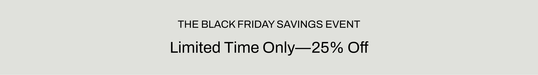 the black friday savings event, limited time only, 25% off.